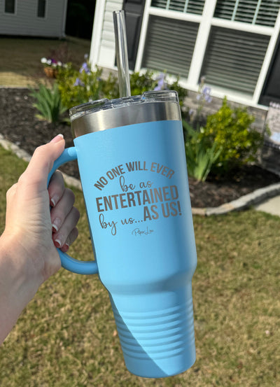 No One Will Ever Be As Entertained 40oz Tumbler