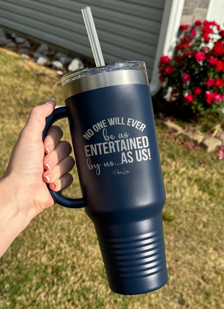 No One Will Ever Be As Entertained 40oz Tumbler