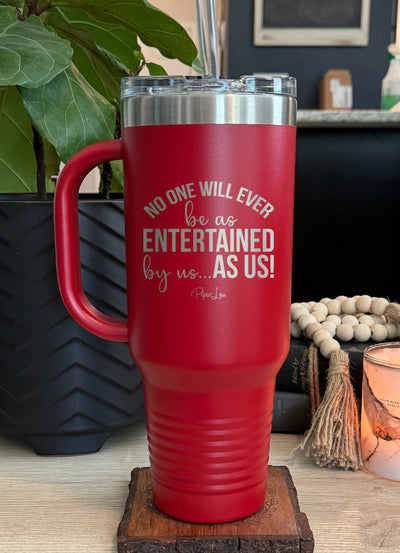 No One Will Ever Be As Entertained 40oz Tumbler